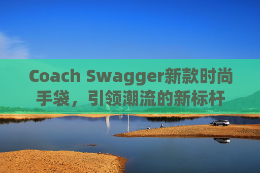Coach Swagger新款时尚手袋，引领潮流的新标杆